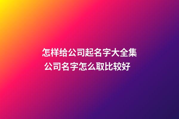 怎样给公司起名字大全集 公司名字怎么取比较好